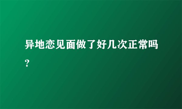 异地恋见面做了好几次正常吗？