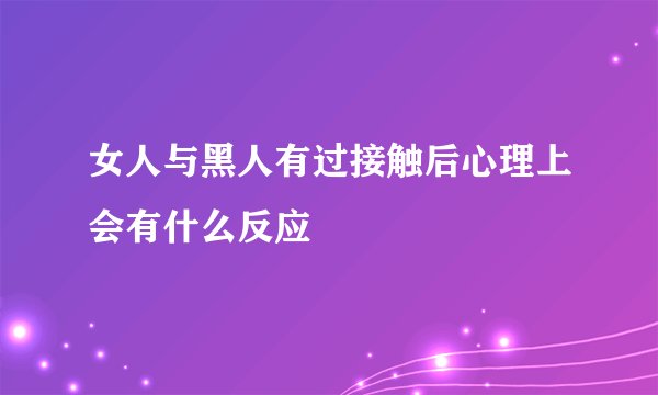 女人与黑人有过接触后心理上会有什么反应