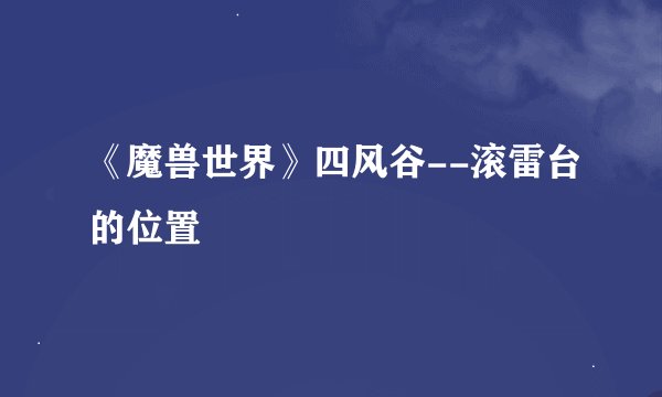 《魔兽世界》四风谷--滚雷台的位置