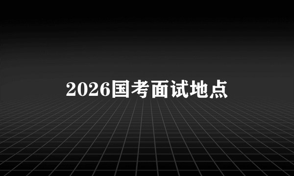 2026国考面试地点
