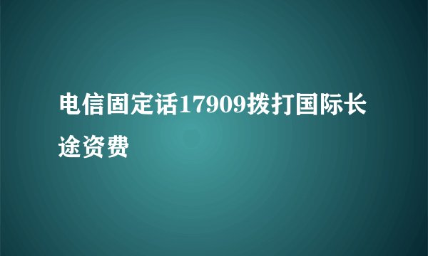 电信固定话17909拨打国际长途资费