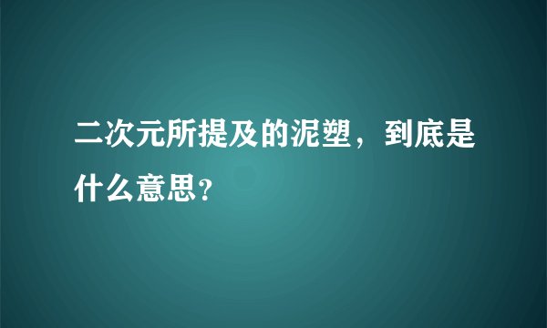 二次元所提及的泥塑，到底是什么意思？