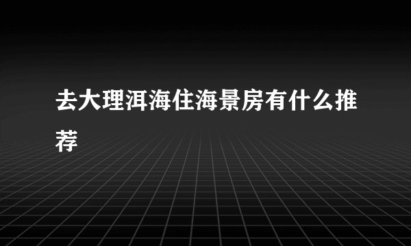 去大理洱海住海景房有什么推荐
