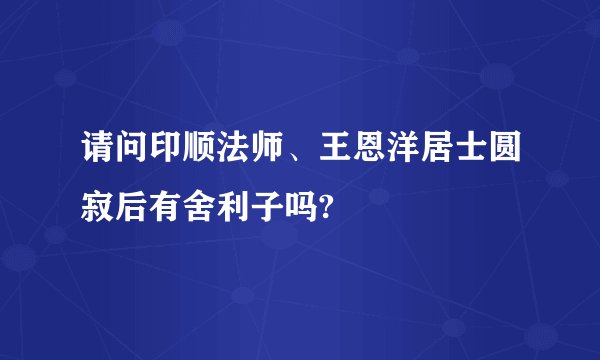 请问印顺法师、王恩洋居士圆寂后有舍利子吗?