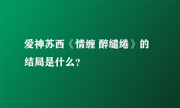 爱神苏西《情缠 醉缱绻》的结局是什么？