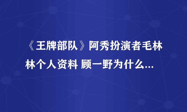 《王牌部队》阿秀扮演者毛林林个人资料 顾一野为什么要娶阿秀