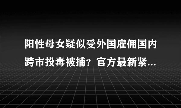 阳性母女疑似受外国雇佣国内跨市投毒被捕？官方最新紧急回应 #阳性母女被立案#
