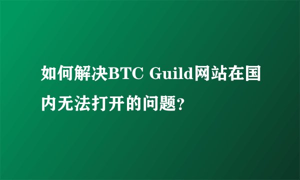 如何解决BTC Guild网站在国内无法打开的问题？