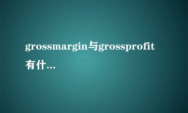 grossmargin与grossprofit有什么区别？两者是怎么算的？两者有什么...