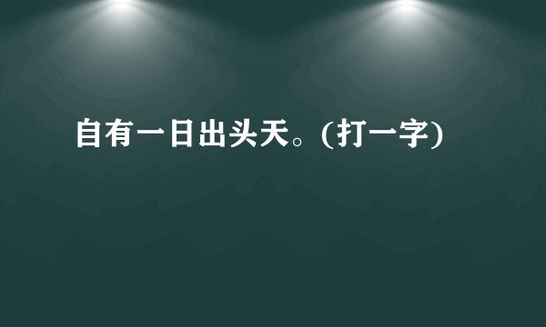 自有一日出头天。(打一字)