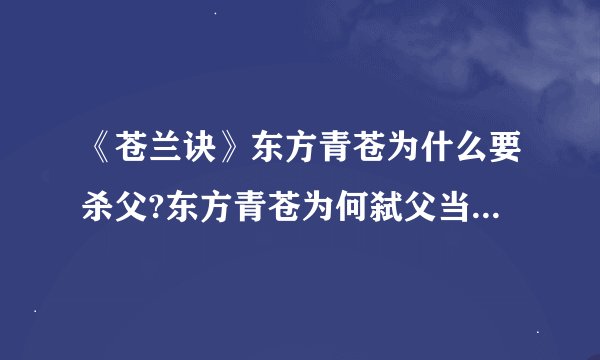 《苍兰诀》东方青苍为什么要杀父?东方青苍为何弑父当年发生了何事...