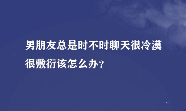 男朋友总是时不时聊天很冷漠很敷衍该怎么办？