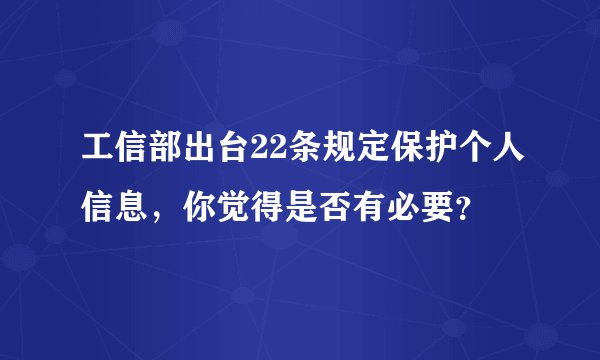 工信部出台22条规定保护个人信息,你觉得是否有必要?