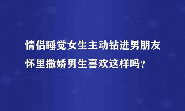 情侣睡觉女生主动钻进男朋友怀里撒娇男生喜欢这样吗？