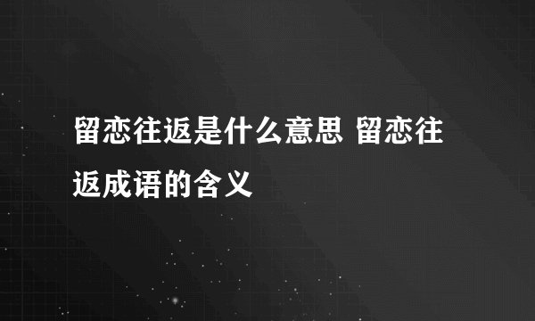 留恋往返是什么意思 留恋往返成语的含义