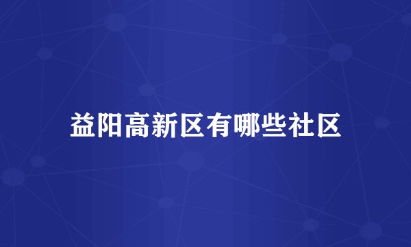 益阳高新区有哪些社区