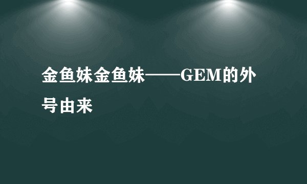 金鱼妹金鱼妹——GEM的外号由来
