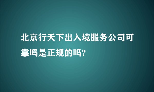 北京行天下出入境服务公司可靠吗是正规的吗?