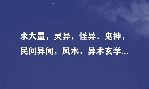 求大量，灵异，怪异，鬼神，民间异闻，风水，异术玄学，道术，类型小说