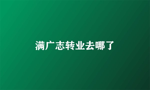 满广志转业去哪了