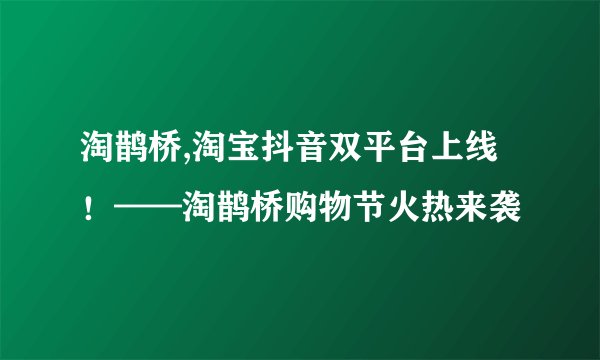 淘鹊桥,淘宝抖音双平台上线！——淘鹊桥购物节火热来袭