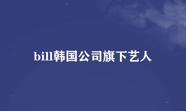 bill韩国公司旗下艺人