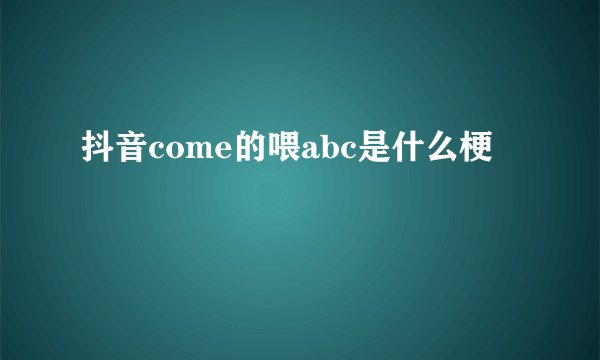 抖音come的喂abc是什么梗