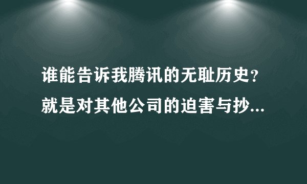 谁能告诉我腾讯的无耻历史？就是对其他公司的迫害与抄袭。要有说服力。