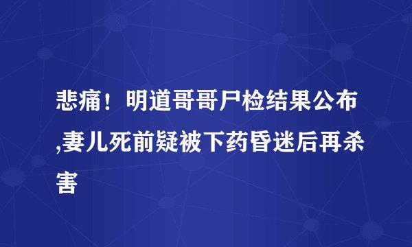 悲痛！明道哥哥尸检结果公布,妻儿死前疑被下药昏迷后再杀害