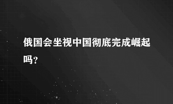 俄国会坐视中国彻底完成崛起吗？