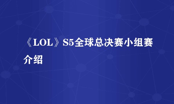 《LOL》S5全球总决赛小组赛介绍