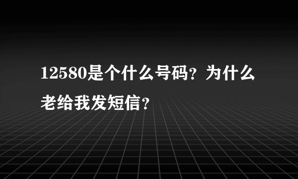 12580是个什么号码？为什么老给我发短信？