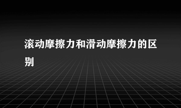 滚动摩擦力和滑动摩擦力的区别
