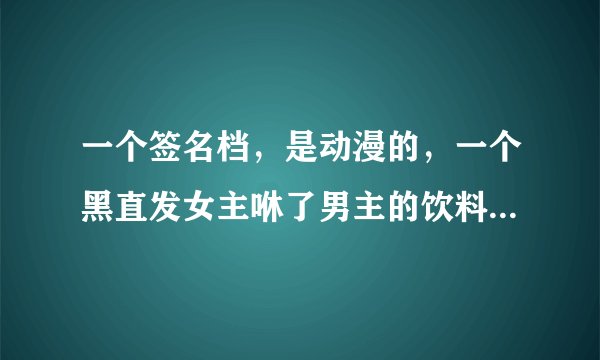 一个签名档，是动漫的，一个黑直发女主咻了男主的饮料，从吸管上吸的，不知道是什么动漫，求出处。