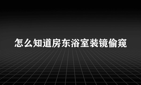 怎么知道房东浴室装镜偷窥