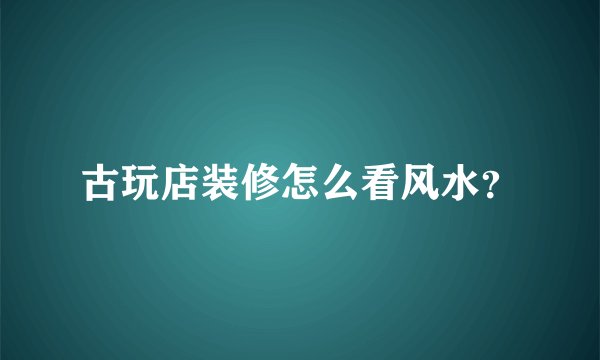 古玩店装修怎么看风水？