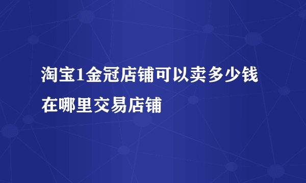 淘宝1金冠店铺可以卖多少钱在哪里交易店铺
