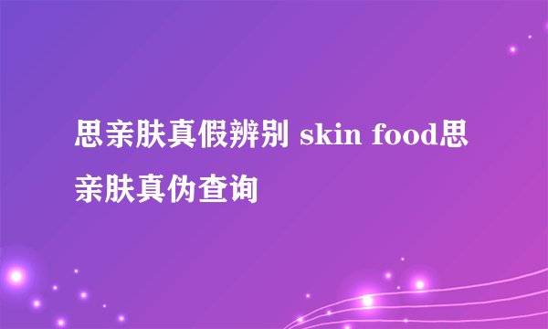 思亲肤真假辨别 skin food思亲肤真伪查询