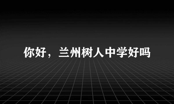 你好，兰州树人中学好吗