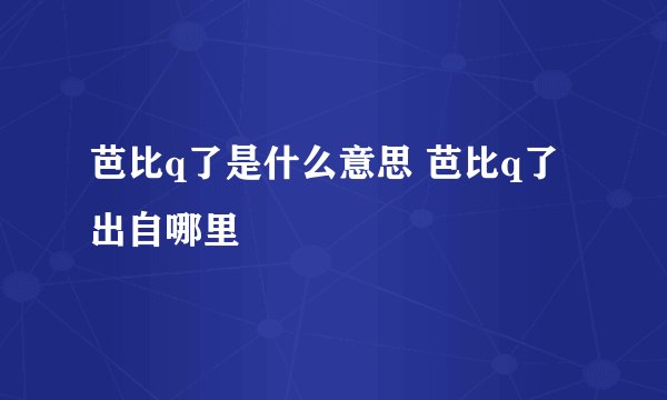 芭比q了是什么意思 芭比q了出自哪里