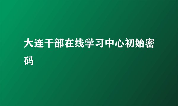 大连干部在线学习中心初始密码