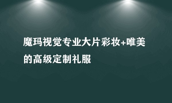 魔玛视觉专业大片彩妆+唯美的高级定制礼服