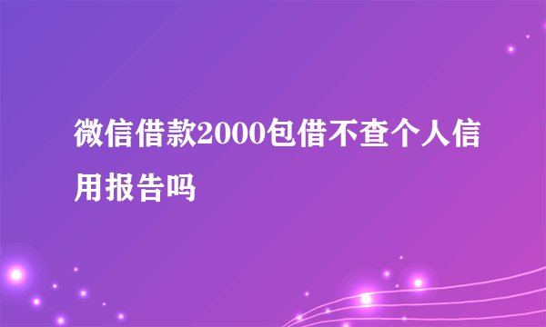 微信借款2000包借不查个人信用报告吗
