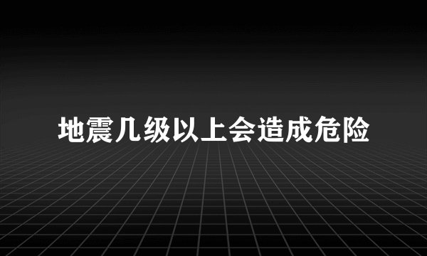 地震几级以上会造成危险