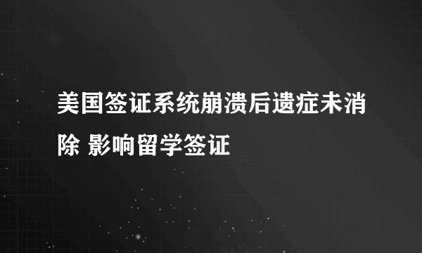 美国签证系统崩溃后遗症未消除 影响留学签证