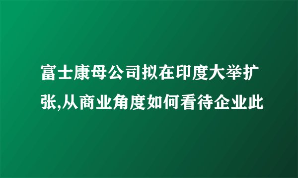 富士康母公司拟在印度大举扩张,从商业角度如何看待企业此