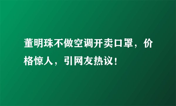 董明珠不做空调开卖口罩，价格惊人，引网友热议！