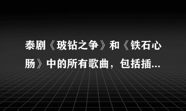 泰剧《玻钻之争》和《铁石心肠》中的所有歌曲，包括插曲、片尾曲和片头曲