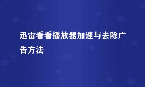 迅雷看看播放器加速与去除广告方法