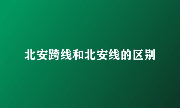 北安跨线和北安线的区别